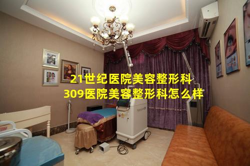 21世纪医院美容整形科 309医院美容整形科怎么样